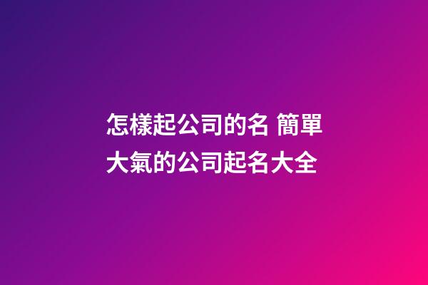 怎樣起公司的名 簡單大氣的公司起名大全-第1張-公司起名-玄機派